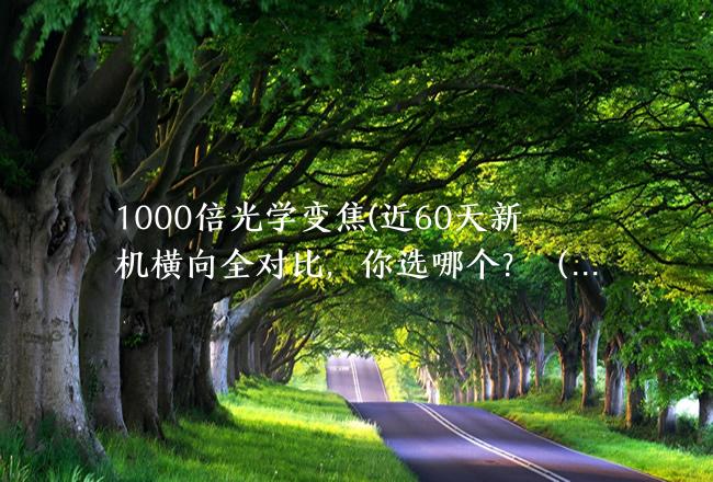 1000倍光学变焦(近60天新机横向全对比，你选哪个？（折叠屏、游戏手机篇）)