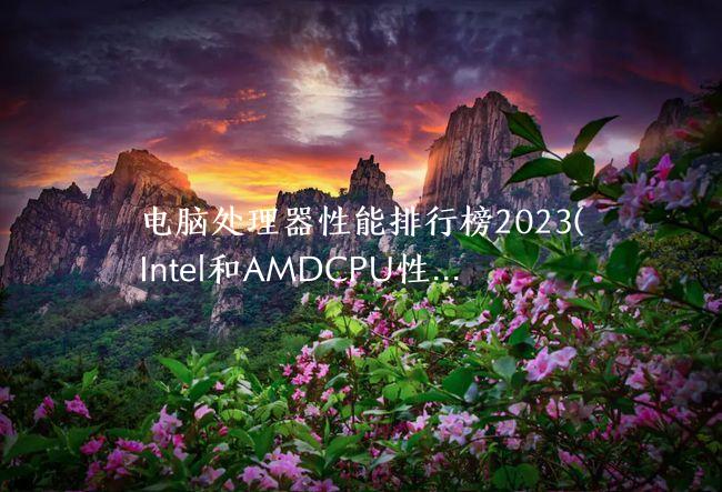 电脑处理器性能排行榜2023(Intel和AMDCPU性能测试排名)